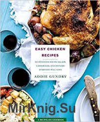 Easy Chicken Recipes: 103 Inventive Soups, Salads, Casseroles, and Dinners Everyone Will Love