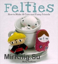 Felties. How to Make 18 Cute and Fuzzy Friends from Felt