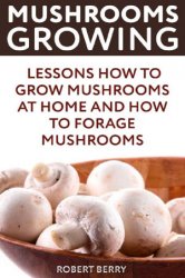 Mushrooms Growing: Lessons How to Grow Mushrooms at Home And How To Forage Mushrooms