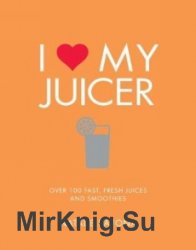 I Love My Juicer: Over 100 fast, fresh juices and smoothies