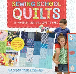 Sewing School Quilts: 15 Projects Kids Will Love to Make; Stitch Up a Patchwork Pet, Scrappy Journal, T-Shirt Quilt, and More