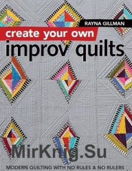 Create Your Own Improv Quilts: Modern Quilting with No Rules & No Rulers