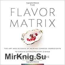 The Flavor Matrix: The Art and Science of Pairing Common Ingredients to Create Extraordinary Dishes