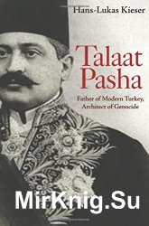 Talaat Pasha. Father of Modern Turkey, Architect of Genocide