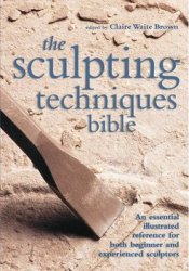 The Sculpting Techniques Bible: An Essential Illustrated Reference for Both Beginner and Experienced Sculptors