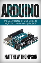 Arduino: The Essential Step by Step Guide to Begin Your Own Projects