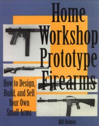 Home Workshop Prototype Firearms: How to Design, Build, and Sell Your Own Small Arms