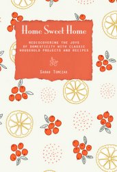 Home Sweet Home: Rediscovering The Joys Of Domesticity With Classic Household Projects And Recipes