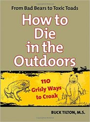How to Die in the Outdoors: From Bad Bears To Toxic Toads, 110 Grisly Ways To Croak, 2nd edition