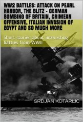 WW2 battles: Attack on Pearl Harbor, The Blitz - German bombing of Britain, Crimean Offensive, Italian Invasion of Egypt and so much more: Short stori