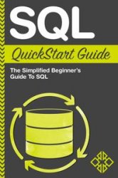 SQL: QuickStart Guide - The Simplified Beginner's Guide To SQL