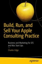 Build, Run, and Sell Your Apple Consulting Practice: Business and Marketing for iOS and Mac Start Ups