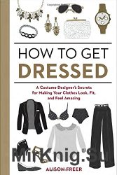 How to Get Dressed: A Costume Designers Secrets for Making Your Clothes Look, Fit, and Feel Amazing