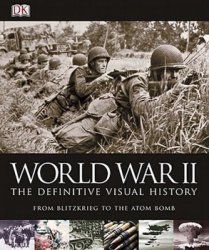 World War II: The Definitive Visual History From Blitzkrieg to the Atom Bomb