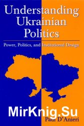 Understanding Ukrainian Politics: Power, Politics, And Institutional Design