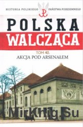 Akcja pod Arsenalem (Historia Polskiego Panstwa Podziemnego. Polska Walczaca. Tom 40)