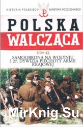 Samoobrona na Wolyniu i 27 Dywizja Piechoty Armii Krajowej (Historia Polskiego Panstwa Podziemnego. Polska Walczaca. Tom 42)