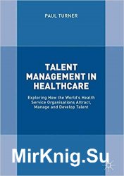 Talent Management in Healthcare: Exploring How the Worlds Health Service Organisations Attract, Manage and Develop Talent