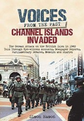 Voices from the Past: Channel Islands Invaded: The German Attack on the British Isles in 1940 told through Eyewitness Accounts, Newspaper Reports
