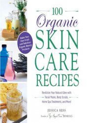 100 Organic Skincare Recipes: Make Your Own Fresh and Fabulous Organic Beauty Products