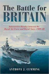 The Battle for Britain: Interservice Rivalry between the Royal Air Force and the Royal Navy, 1909-1940