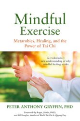 Mindful Exercise: Metarobics, Healing, and the Power of Tai Chi: A revolutionary new understanding of why mindful healing works