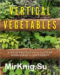Vertical Vegetables: Simple Projects that Deliver More Yield in Less Space