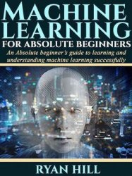 Machine Learning for Absolute Beginners: An Absolute beginners guide to learning and understanding machine learning successfully