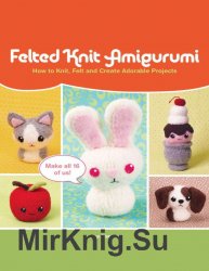 Felted Knit Amigurumi: How to Knit, Felt and Create Adorable Projects