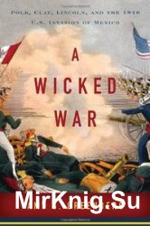 A Wicked War: Polk, Clay, Lincoln, and the 1846 U.S. Invasion of Mexico