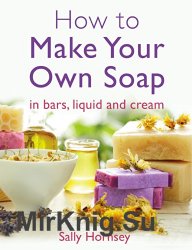 How To Make Your Own Soap:  in traditional bars, liquid or cream