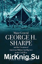 Major General George H. Sharpe and The Creation of American Military Intelligence in the Civil War