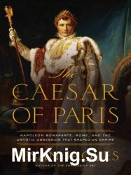 The Caesar of Paris: Napoleon Bonaparte, Rome, and the Artistic Obsession that Shaped an Empire