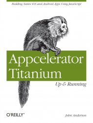 Appcelerator Titanium: Up and Running: Building Native iOS and Android Apps Using jvascript