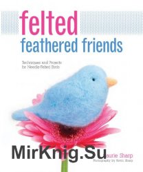 Felted Feathered Friends: Techniques and Projects for Needle-Felted Birds