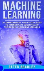 Machine Learning: A Comprehensive, Step-by-Step Guide to Intermediate Concepts and Techniques in Machine Learning