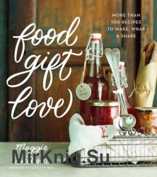 Food Gift Love: More Than 100 Recipes to Make, Wrap, and Share