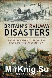 Britains Railway Disasters: Fatal Accidents From the 1830s to the Present Day