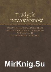 Tradycje i nowoczesnosc. Poczatki panstwa polskiego na tle srodkowoeuropejskim w badaniach interdyscyplinarnych