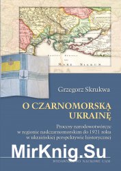 O Czarnomorska Ukraine. Procesy narodowotworcze w regionie nadczarnomorskim do 1921 roku w ukrainskiej perspektywie historycznej