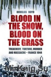 Blood in the Snow, Blood on the Grass: Treachery, Torture, Murder and Massacre - France 1944