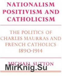 Nationalism, Positivism and Catholicism: The Politics of Charles Maurras and French Catholics 1890-1914