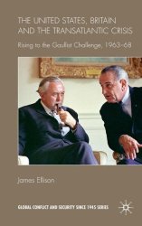 United States, Britain and the Transatlantic Crisis: Rising to the Gaullist Challenge, 1963-68 (Global Conflict and Security since 1945)
