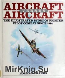 Aircraft Versus Aircraft: The Illustrated Story of Fighter Pilot Combat Since 1914