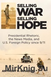 Selling War, Selling Hope: Presidential Rhetoric, the News Media, and U.S. Foreign Policy since 9/11