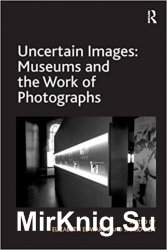 Uncertain Images: Museums and the Work of Photographs