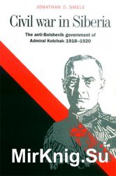 Civil War in Siberia: The Anti-Bolshevik Government of Admiral Kolchak, 1918-1920