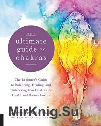 The Ultimate Guide to Chakras: The Beginners Guide to Balancing, Healing, and Unblocking Your Chakras for Health and Positive Energy