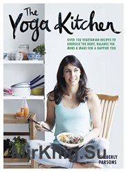 The Yoga Kitchen: Over 100 vegetarian recipes to energise the body, balance the mind & make a happier you, 1st edition
