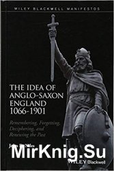 The Idea of Anglo-Saxon England 1066-1901: Remembering, Forgetting, Deciphering, and Renewing the Past